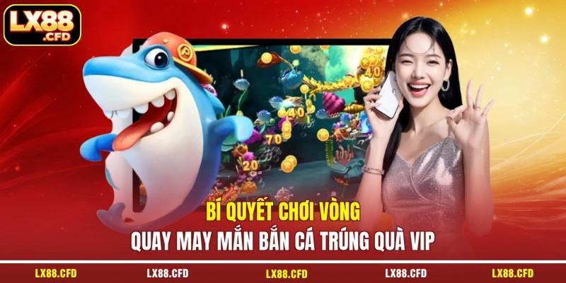 Bí quyết chơi vòng quay may mắn bắn cá trúng quà VIP