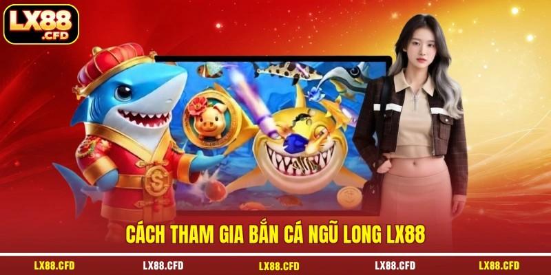 Cách tham gia bắn cá Ngũ Long LX88