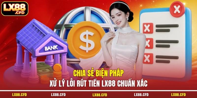 Chia sẻ biện pháp xử lý lỗi rút tiền LX88 chuẩn xác