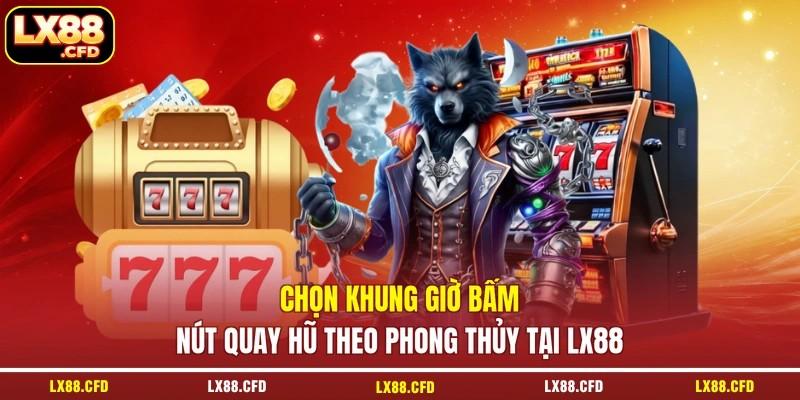 Chọn khung giờ bấm nút quay hũ theo phong thủy tại LX88