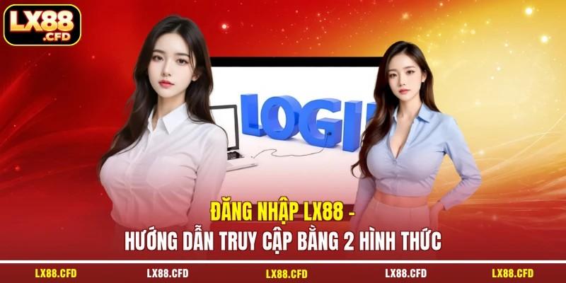 Đăng Nhập LX88 - Hướng Dẫn Truy Cập Bằng 2 Hình Thức