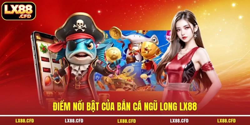 Điểm nổi bật của bắn cá Ngũ Long LX88