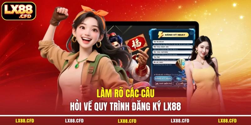 Làm rõ các câu hỏi về quy trình đăng ký LX88