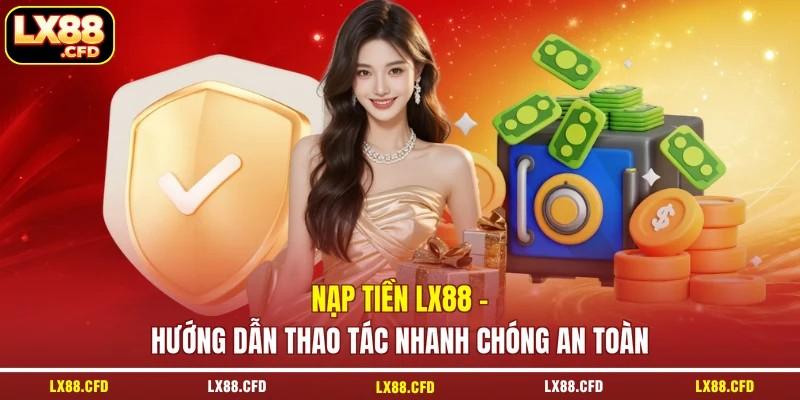 Nạp Tiền LX88 - Hướng Dẫn Thao Tác Nhanh Chóng An Toàn