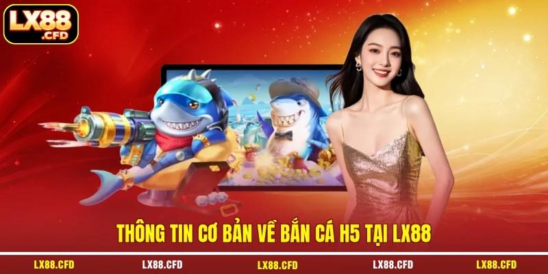 Thông tin cơ bản về bắn cá H5 tại LX88