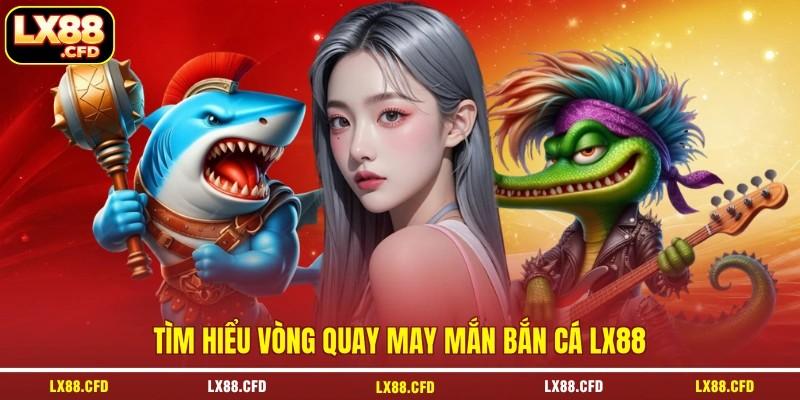 Tìm hiểu vòng quay may mắn bắn cá LX88