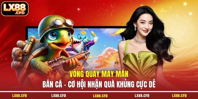 Vòng Quay May Mắn Bắn Cá - Cơ Hội Nhận Quà Khủng Cực Dễ